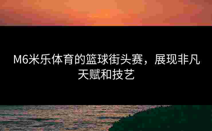 M6米乐体育的篮球街头赛，展现非凡天赋和技艺