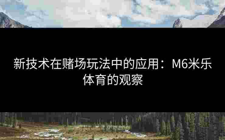 新技术在赌场玩法中的应用：M6米乐体育的观察