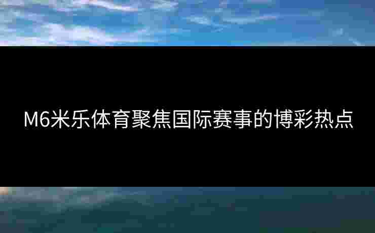M6米乐体育聚焦国际赛事的博彩热点