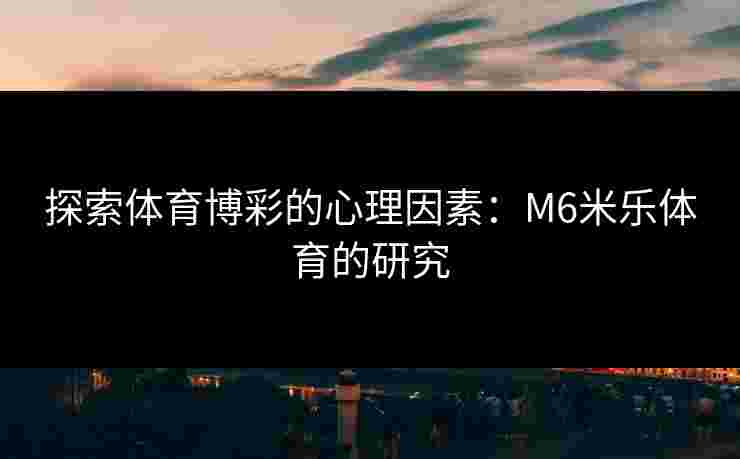 探索体育博彩的心理因素：M6米乐体育的研究