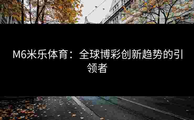 M6米乐体育：全球博彩创新趋势的引领者