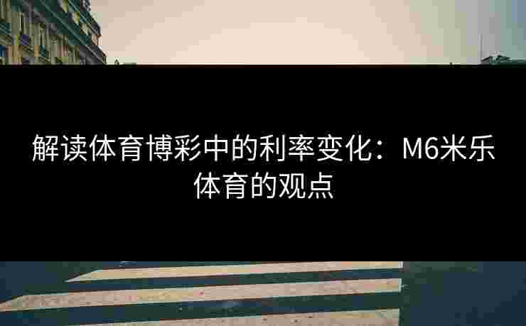 解读体育博彩中的利率变化：M6米乐体育的观点