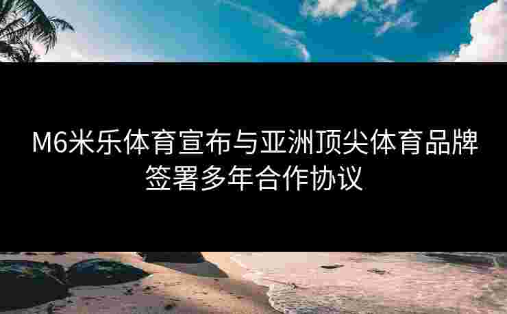 M6米乐体育宣布与亚洲顶尖体育品牌签署多年合作协议