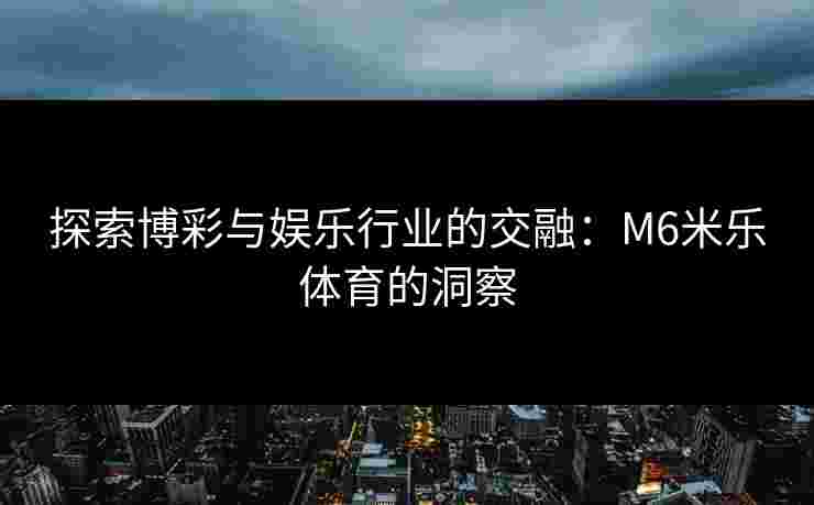 探索博彩与娱乐行业的交融：M6米乐体育的洞察
