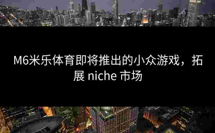 M6米乐体育即将推出的小众游戏，拓展 niche 市场