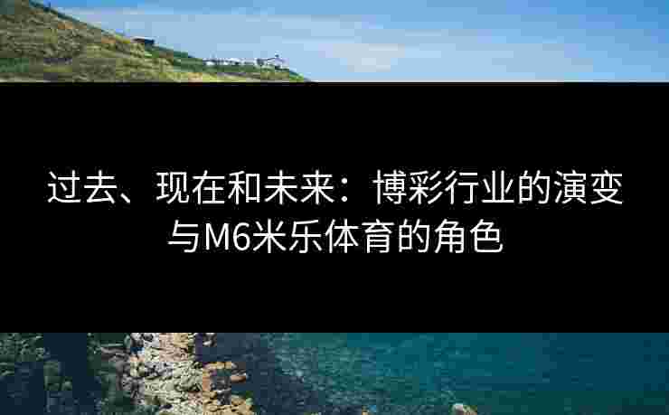 过去、现在和未来：博彩行业的演变与M6米乐体育的角色