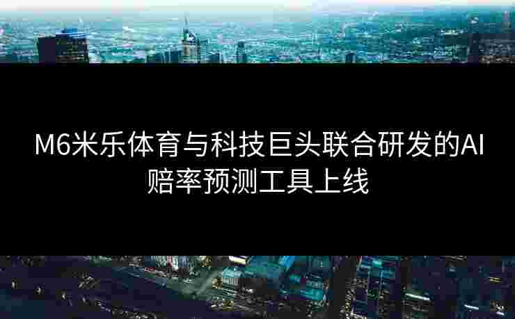 M6米乐体育与科技巨头联合研发的AI赔率预测工具上线
