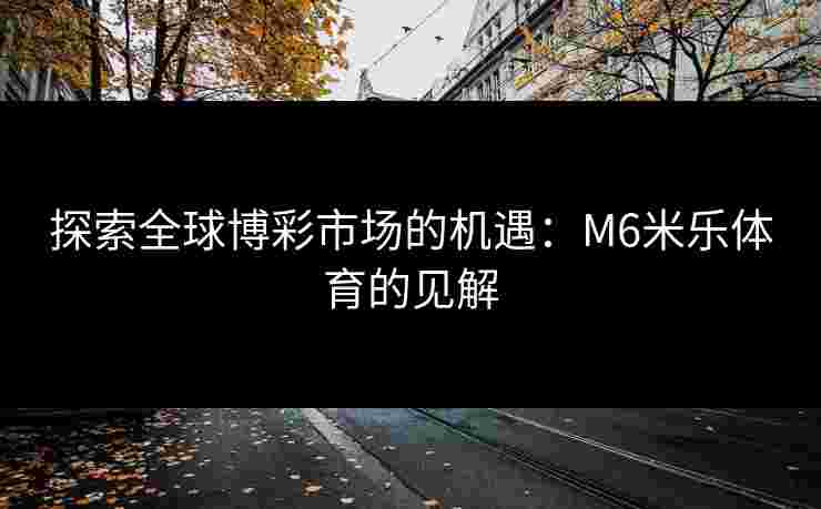 探索全球博彩市场的机遇：M6米乐体育的见解