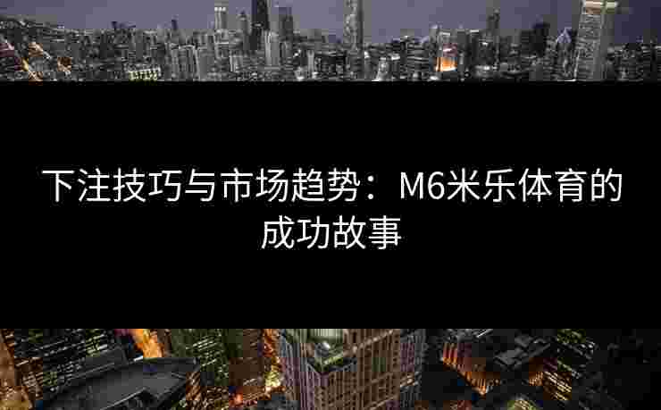 下注技巧与市场趋势：M6米乐体育的成功故事