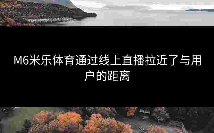 M6米乐体育通过线上直播拉近了与用户的距离
